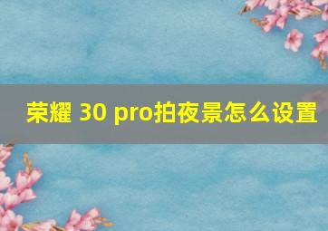 荣耀 30 pro拍夜景怎么设置